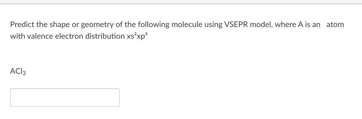 Predict the shape or geometry of the following molecule using VSEPR model, where A is an atom
with valence electron distribution xs²xp°
ACI3
