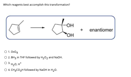 Which reagents best accomplish this transformation?
for
"OH
+
enantiomer
OH
O 1. Os04
O 2. BH3 in THF followed by H202 and NaOH.
O 3. H20, H*
O 4. CH3CO3H followed by NaOH in H20.

