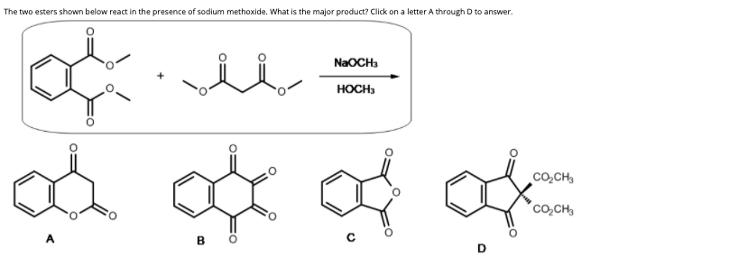 The two esters shown below react in the presence of sodium methoxide. What is the major product? Click on a letter A through D to answer.
NaOCH:
HOCH,
co,CH,
Co,CH,
A
в о
