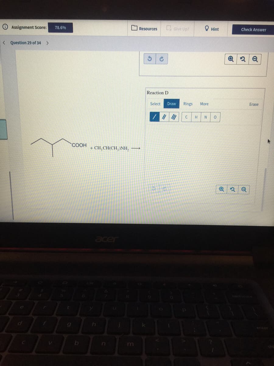 O Assignment Score:
Give Up?
78.6%
O Resources
O Hint
Check Answer
< Question 29 of 34 >
Reaction D
Select
Draw
Rings
More
Erase
H
N
COOH
+ CH¸CH(CH, )NH, →
acer
backspace
e
d
enter
