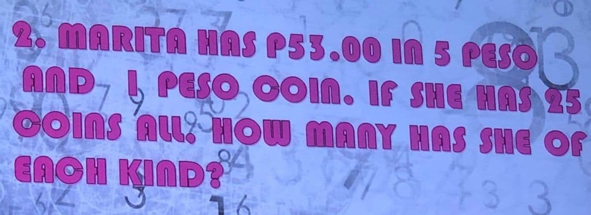 2. MARITA HAS P53.00 IN 5 PESO
AND
PESO, COIN. IF SHE HAS 25
COINS ALL HOW MANY HAS SHE OF
EACH
64
84
16
KIND?
KIND?
نت