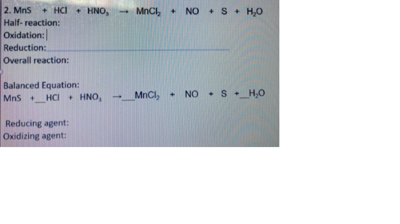 2. MnS
+ HCI + HNO,
MnCl, +
NO + S + H,0
Half- reaction:
Oxidation:
Reduction:
Overall reaction:
Balanced Equation:
+ HNO,
+ S +_H,O
MnCl,
NO
+.
MnS
HCI
Reducing agent:
Oxidizing agent:
