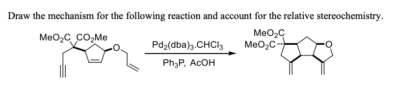 Draw the mechanism for the following reaction and account for the relative stereochemistry.
MeO₂C
MeO₂C CO₂Me
Pd2(dba)3.CHCI 3
Ph3P, ACOH
MeO₂C
