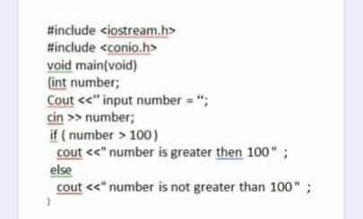 #include <iostream.h>
#include <conio.h>
void main(void)
{int number;
Cout <<" input number = ";
cin >> number;
if ( number > 100)
cout <<" number is greater then 100" ;
else
cout <" number is not greater than 100" ;
