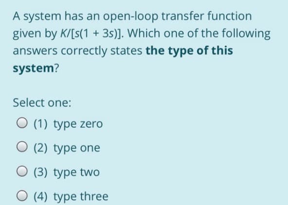 A system has an open-loop transfer function
given by K/[s(1 + 3s)]. Which one of the following
answers correctly states the type of this
system?
Select one:
O (1) type zero
O (2) type one
(3) type two
O (4) type three
