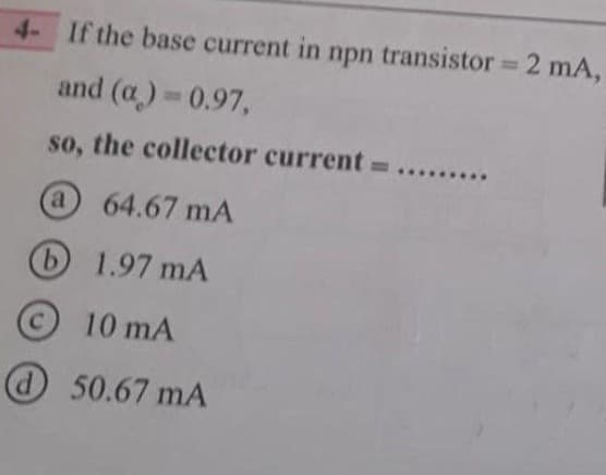 4- If the base current in npn transistor = 2 mA,
and (a)=0.97,
so, the collector current=.........
@ 64.67 mA
61.97 mA
10 mA
@50.67 mA