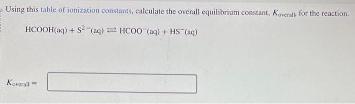 Using this table of ionization constants, calculate the overall equilibrium constant, Koverall for the reaction.
HCOOH(aq) + S2 (aq) HCOO (aq) + HS¯(aq)
Koverall =