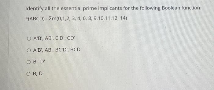 Identify all the essential prime implicants for the following Boolean function:
F(ABCD)= Em(0,1,2, 3, 4, 6, 8, 9,10,11,12, 14)
O A'B', AB', C'D', CD'
O A'B', AB', BC'D', BCD'
OB', D'
OB, D
