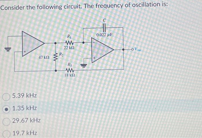Consider the following circuit. The frequency of oscillation is:
|
47 ΚΩ
5.39 kHz
1.35 kHz
29.67 kHz
19.7 kHz
www
R₂
R₁
www
22 ΚΩ
R3
www
18 ΚΩ
0.022 μF
-Vou