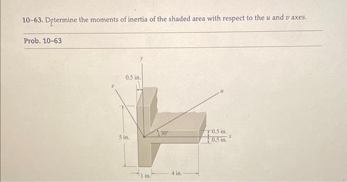 10-63. Determine the moments of inertia of the shaded area with respect to the u and v axes.
Prob. 10-63
0.5 in.
30
T0.5 in.
5 in.
0.5 in.
4 in.
in.
