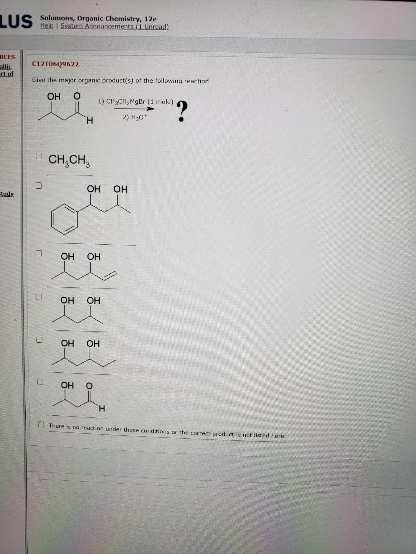 Give the major organic product(s) of the following reaction.
OH
1) CH3CH2M9B (1 mole)
?
H.
2) H30*
CH,CH,
OH
OH
OH
OH
OH
OH
OH
OH
OH
H.
There is no reaction under these conditions or the correct product is not listed here.
