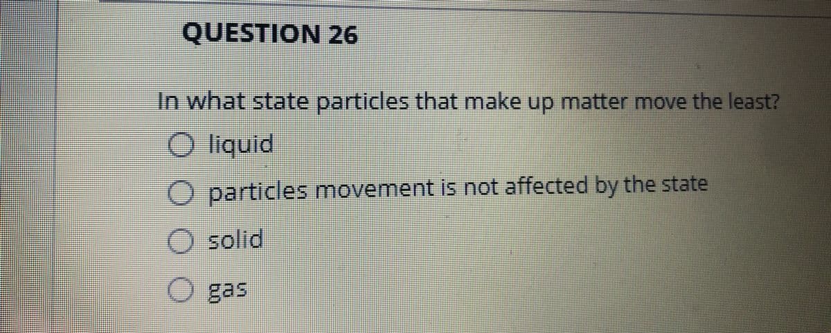 QUESTION 26
In what state particles that make up matter move the least?
O liquid
O particles movement is not affected by the state
O solid
O gas
0 0 0
