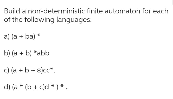 Build a non-deterministic finite automaton for each
of the following languages:
a) (a + ba)
b) (a + b) *abb
c) (a + b + ɛ)cc*,
d) (a * (b + c)d * ) * .
