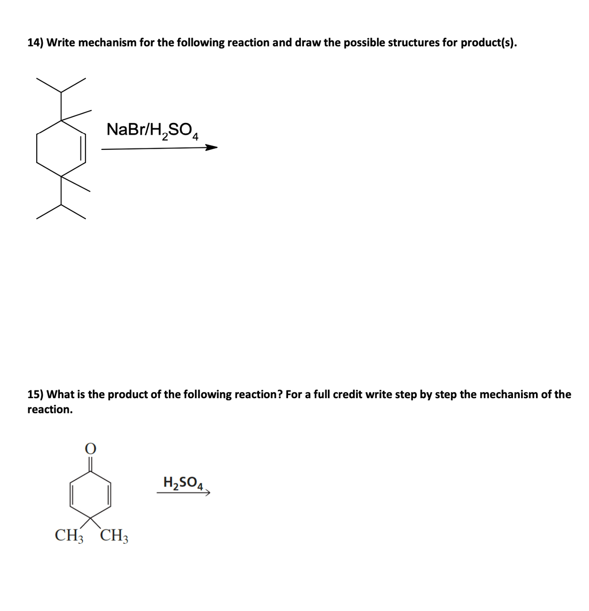 14) Write mechanism for the following reaction and draw the possible structures for product(s).
NaBr/H,SO,
15) What is the product of the following reaction? For a full credit write step by step the mechanism of the
reaction.
H2SO4
CH CH3

