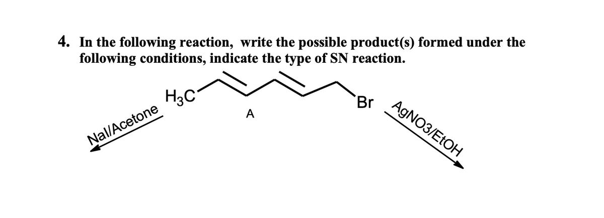 4. In the following reaction, write the possible product(s) formed under the
following conditions, indicate the type of SN reaction.
H3C
Br
AGNO3/EtOH
А
Nal/Acetone
