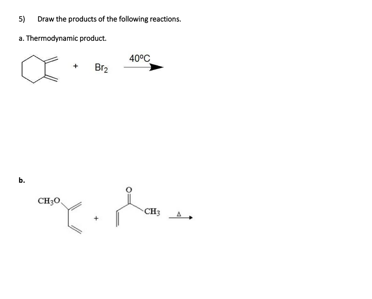 5)
Draw the products of the following reactions.
a. Thermodynamic product.
40°C
Br2
b.
CH3O,
CH3
