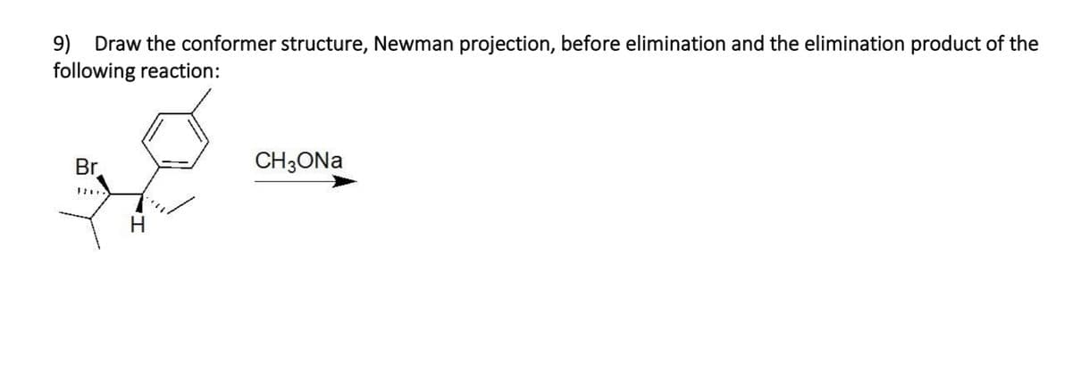 9) Draw the conformer structure, Newman projection, before elimination and the elimination product of the
following reaction:
Br
CH3ONA
H
