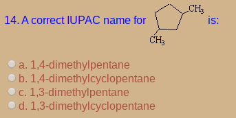 CH3
is:
14. A correct IUPAC name for
CH3
a. 1,4-dimethylpentane
b. 1,4-dimethylcyclopentane
c. 1,3-dimethylpentane
d. 1,3-dimethylcyclopentane

