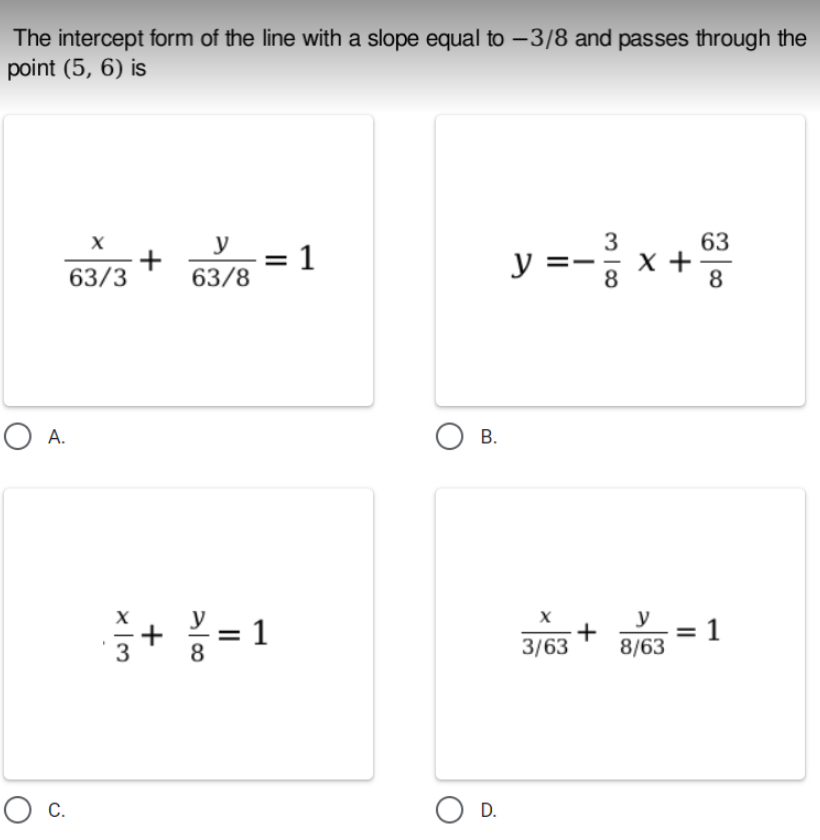 The intercept form of the line with a slope equal to –-3/8 and passes through the
point (5, 6) is
y =- x +
y
3
63
+
63/8
: 1
63/3
8
8
O A.
В.
y
+ = 1
3/63
8/63
О с.
O D.
II
