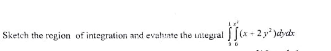 Sketch the region of integration and evaluate the integral ](x + 2 y² )dydx
