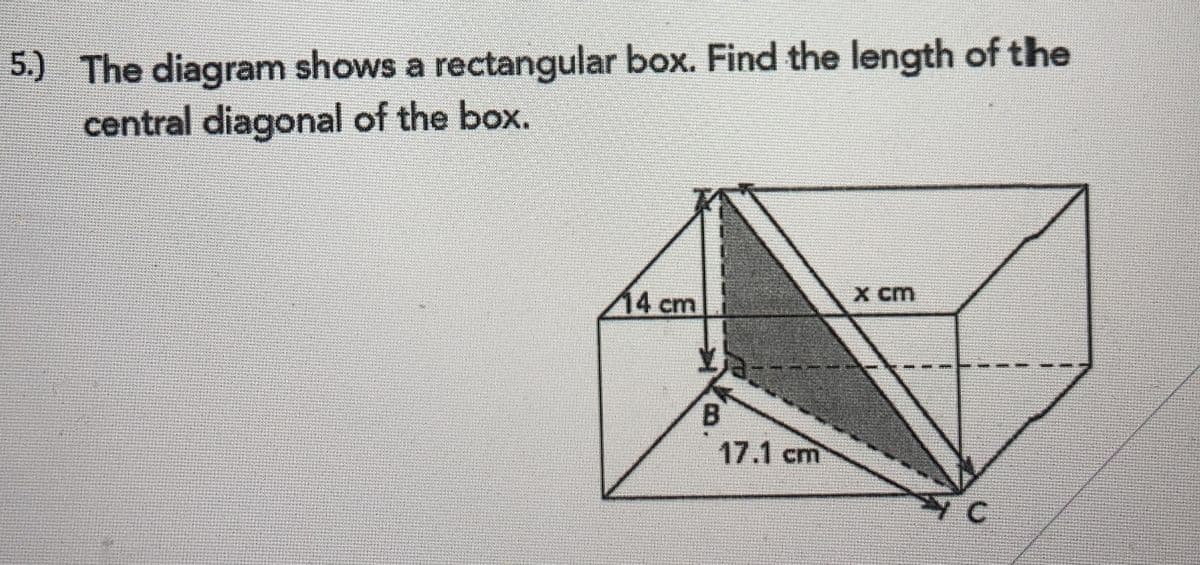 5.) The diagram shows a rectangular box. Find the length of the
central diagonal of the box.
14cm
x cm
17.1cm
