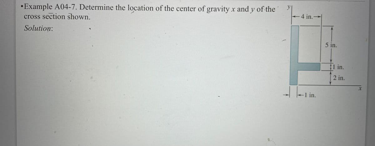 •Example A04-7. Determine the location of the center of gravity x and y of the
cross section shown.
Solution:
f
t -4 in.→
+1 in.
5 in.
1 in.
2 in.
X