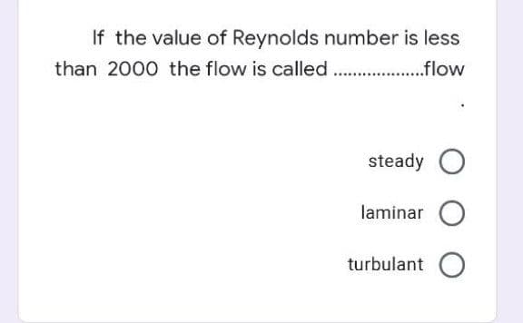 If the value of Reynolds number is less
than 2000 the flow is called . ..flow
steady O
laminar O
turbulant O

