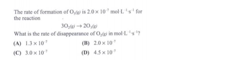 The rate of formation of O,(g) is 2.0 x 107 mol·L's' for
the reaction
30,(g) → 20,(g)
What is the rate of disappearance of O,(g) in mol·L's '?
(B) 2.0 × 10
(D) 4.5 × 107
(A) 1.3 × 107
(C) 3.0 × 107
