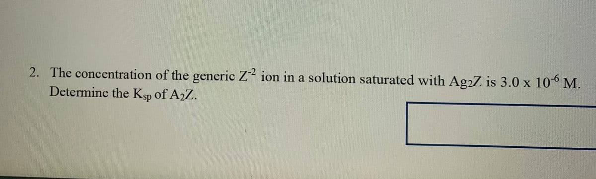 2. The concentration of the generic Z- ion in a solution saturated with AgzZ is 3.0 x 10° M.
9.
Determine the Ksp of A2Z.

