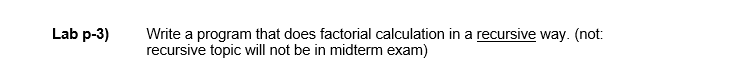 Lab p-3)
Write a program that does factorial calculation in a recursive way. (not:
recursive topic will not be in midterm exam)
