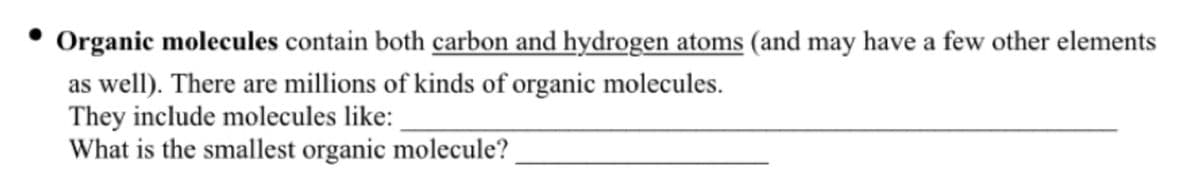 Organic molecules contain both carbon and hydrogen atoms (and may have a few other elements
as well). There are millions of kinds of organic molecules.
They include molecules like:
What is the smallest organic molecule?
