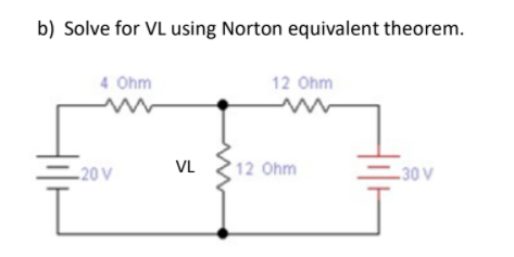 b) Solve for VL using Norton equivalent theorem.
4 Ohm
12 Ohm
-20 V
VL
12 Ohm
-30 V
