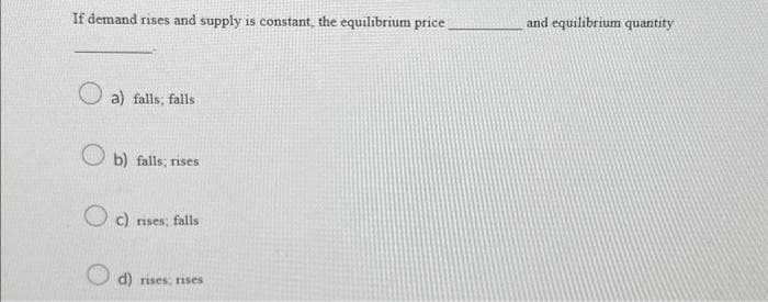 If demand rises and supply is constant, the equilibrium price.
a) falls, falls
b) falls; rises
Oc) rises; falls
d) rises, rises
and equilibrium quantity