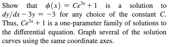 Show that ¢(x) = Ce³* + 1
is a
solution
to
dy/dx
– 3y = -3 for any choice of the constant C.
Thus, Cex + 1 is a one-parameter family of solutions to
the differential equation. Graph several of the solution
curves using the same coordinate axes.
