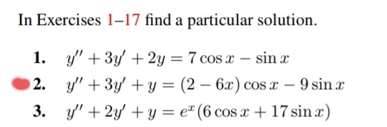 In Exercises 1-17 find a particular solution.
y" + 3y + 2y = 7 cos x - sin x
y" + 3y
1.
2.
3.
y" + 2y
+ y = (2-6x) cos x - 9 sin x
+ y = e (6 cos x + 17 sin x)