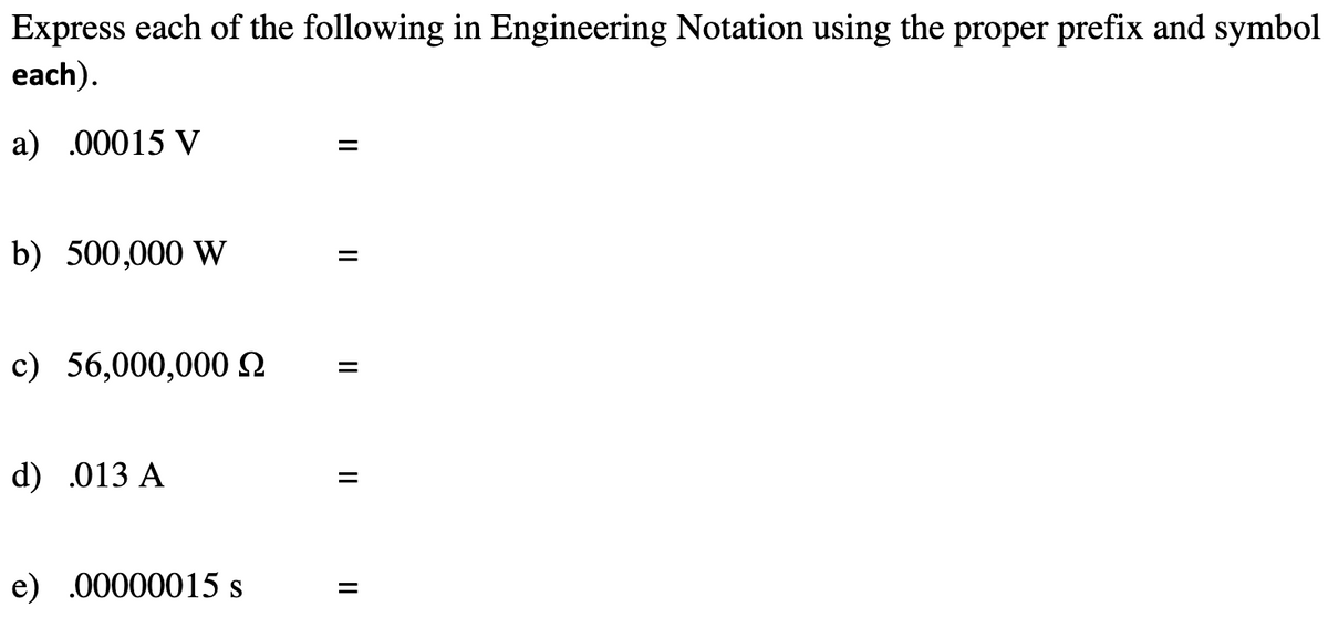 Express each of the following in Engineering Notation using the proper prefix and symbol
each).
a) .00015 V
b) 500,000 W
c) 56,000,000 N
d) .013 A
e) .00000015 s
II
II
