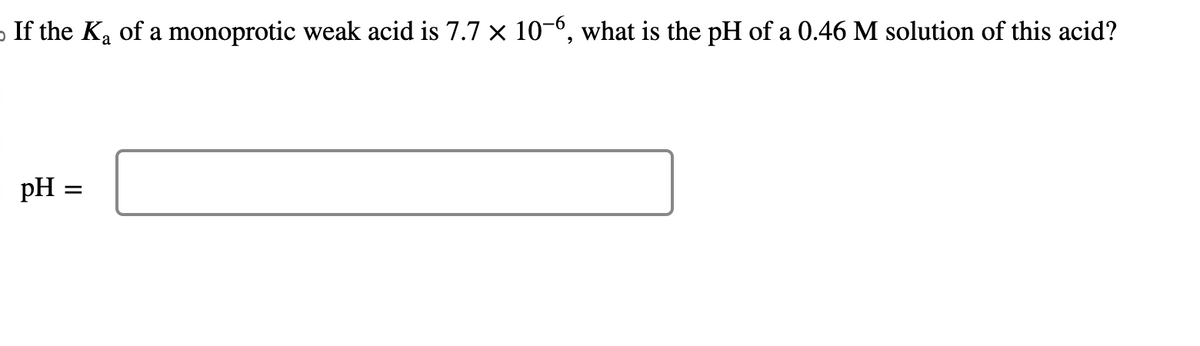 。 If the K₂ of a monoprotic weak acid is 7.7 × 10-6, what is the pH of a 0.46 M solution of this acid?
a
pH =
=