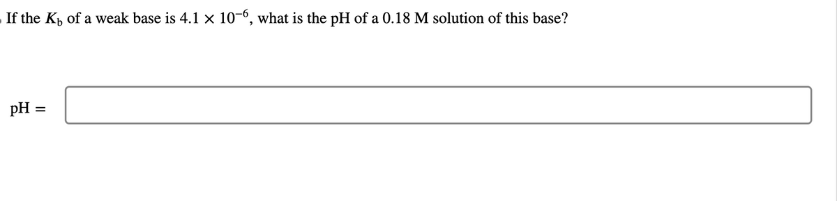 If the K of a weak base is 4.1 × 10-6, what is the pH of a 0.18 M solution of this base?
pH :
||
=
