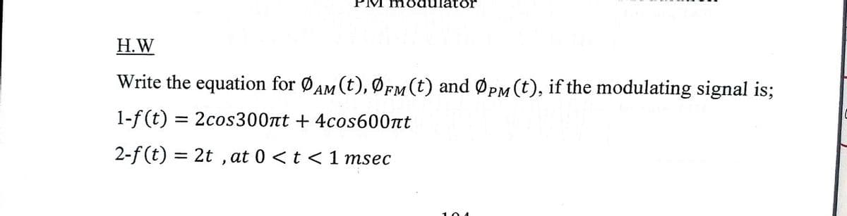 M modulator
H.W
Write the equation for ØAM (t), ØFM(t) and ØPM (t), if the modulating signal is;
1-f(t)
= 2cos300nt + 4cos6007tt
2-f (t) = 2t , at 0 <t < 1 msec
101
