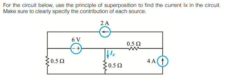 For the circuit below, use the principle of superposition to find the current Ix in the circuit.
Make sure to clearly specify the contribution of each source.
2 A
6 V
0.5 Ω
-+
30.5 2
4 A(↑
:0.5 Ω
