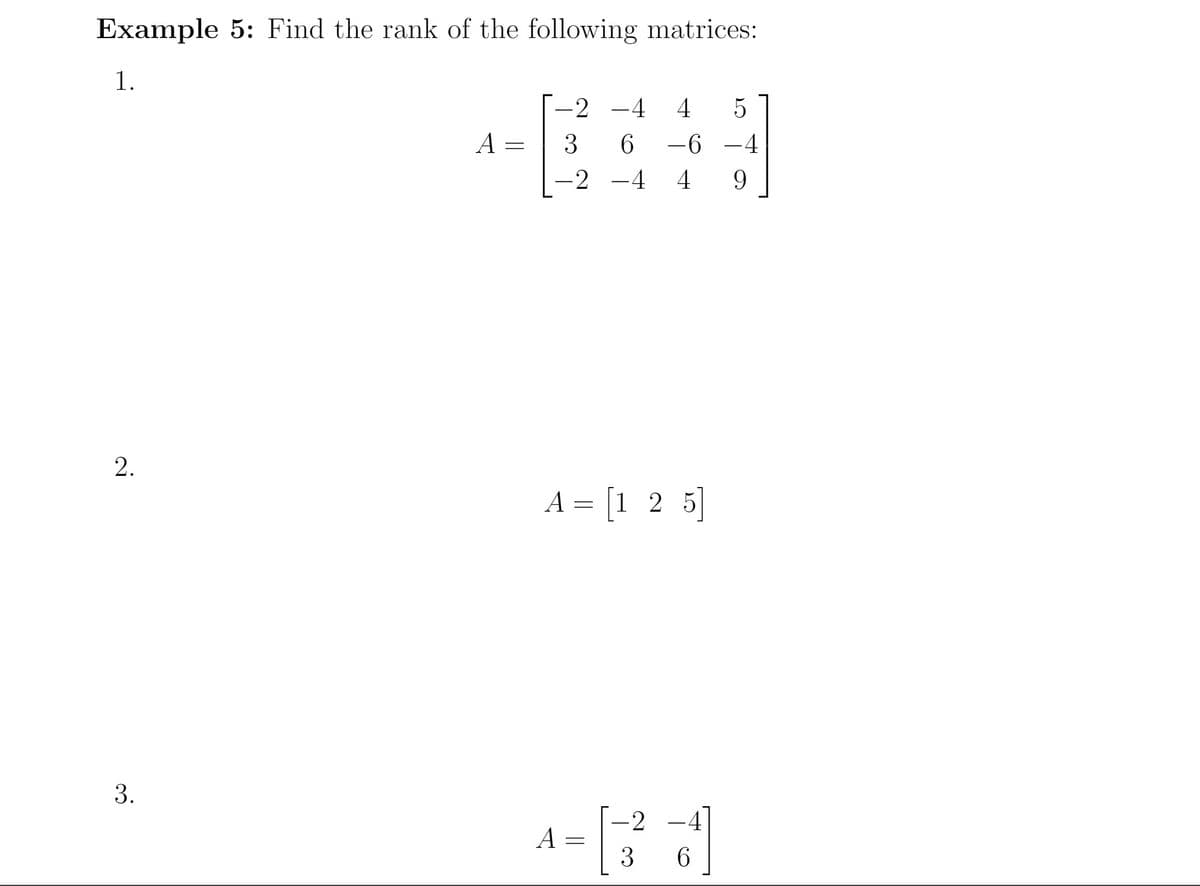 Example 5: Find the rank of the following matrices:
1.
-2 -4
4
A
3
-6 -4
-2 -4
4
2.
A = [1 2 5]
3.
-2
-4
A
3
6.
