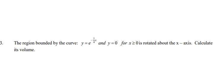 3.
The region bounded by the curve: y=e
and y =0 for x > 0 is rotated about the x – axis. Calculate
its volume.
