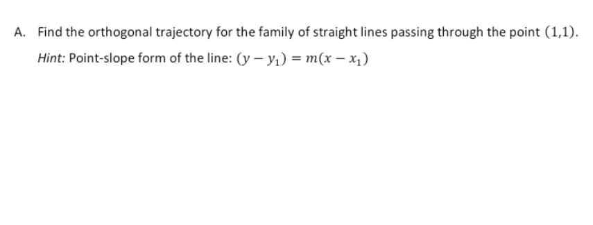 A. Find the orthogonal trajectory for the family of straight lines passing through the point (1,1).
Hint: Point-slope form of the line: (y - y₁) = m(x-x₁)