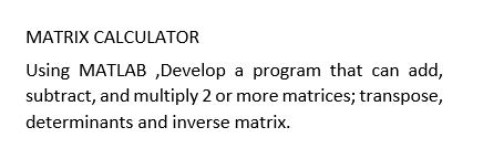 MATRIX CALCULATOR
Using MATLAB,Develop a program that can add,
subtract, and multiply 2 or more matrices; transpose,
determinants and inverse matrix.