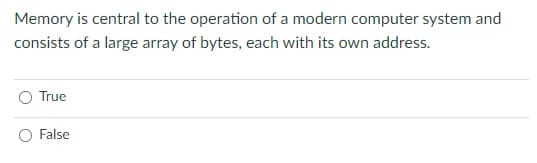 Memory is central to the operation of a modern computer system and
consists of a large array of bytes, each with its own address.
True
False