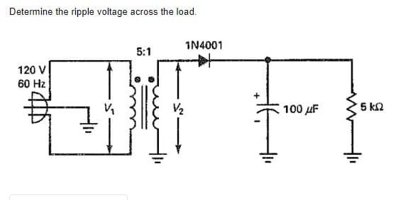 Determine the ripple voltage across the load.
120 V
60 Hz
5:1
V/₂
1N4001
#
100 μF
5 ΚΩ