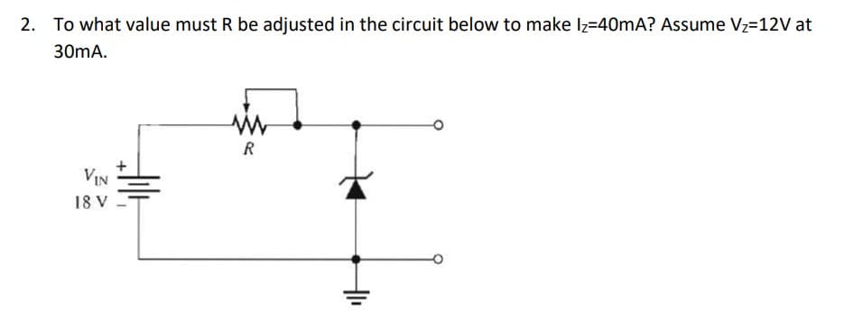 2. To what value must R be adjusted in the circuit below to make Iz=40mA? Assume V₂=12V at
30mA.
VIN
18 V
ww
R