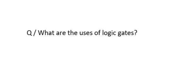 Q/What are the uses of logic gates?
