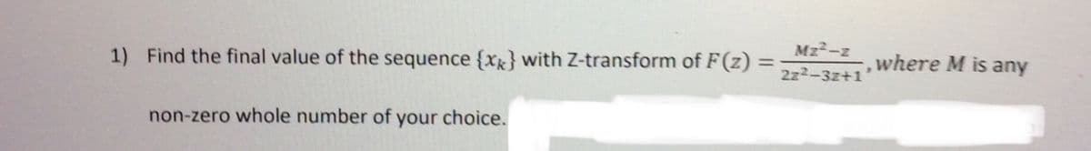 Mz2-z
,where M is any
%3D
1) Find the final value of the sequence {X} with Z-transform of F(z)
2z2-3z+1
non-zero whole number of your choice.
