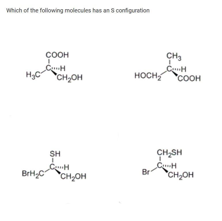 Which of the following molecules has an S configuration
H3C
COOH
I
CH
BrH₂C
CH₂OH
SH
1
CH
CH₂OH
CH3
CH
HOCH₂ COOH
Br
CH₂SH
CH
CH2OH